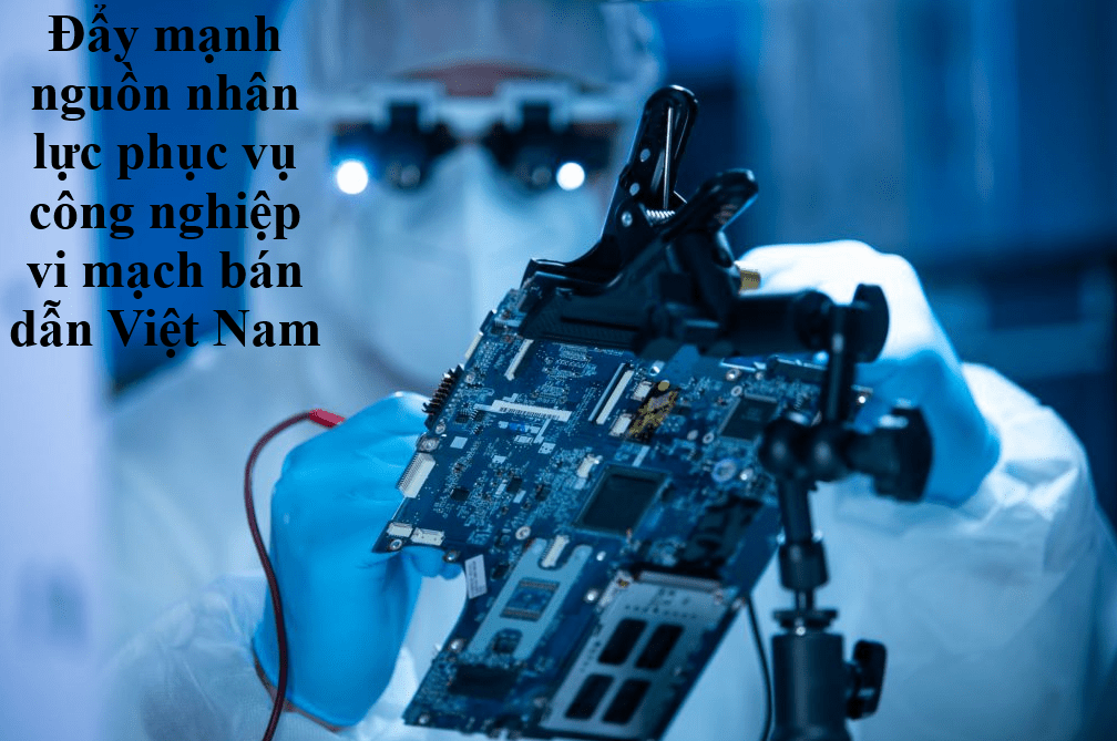 Đẩy mạnh nguồn nhân lực phục vụ công nghiệp vi mạch bán dẫn Việt Nam