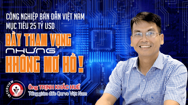 Công nghiệp bán dẫn Việt Nammục tiêu 25 tỷ USD: Đầy tham vọng nhưng không mơ hồ!